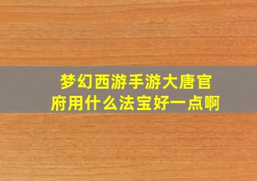 梦幻西游手游大唐官府用什么法宝好一点啊