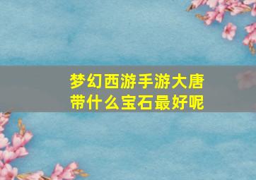 梦幻西游手游大唐带什么宝石最好呢