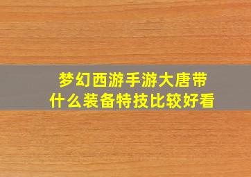 梦幻西游手游大唐带什么装备特技比较好看