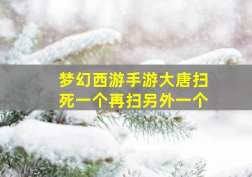 梦幻西游手游大唐扫死一个再扫另外一个