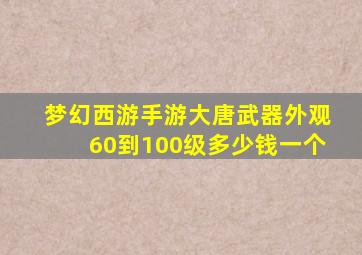 梦幻西游手游大唐武器外观60到100级多少钱一个