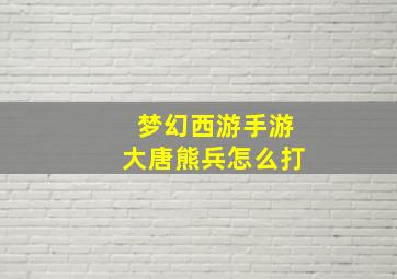 梦幻西游手游大唐熊兵怎么打