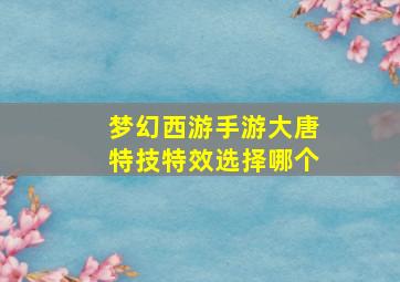 梦幻西游手游大唐特技特效选择哪个