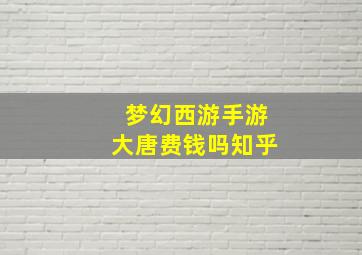 梦幻西游手游大唐费钱吗知乎