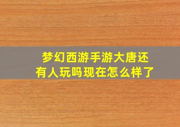 梦幻西游手游大唐还有人玩吗现在怎么样了