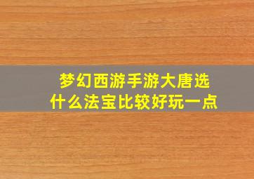 梦幻西游手游大唐选什么法宝比较好玩一点