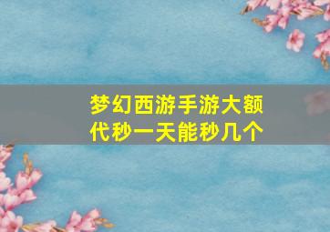 梦幻西游手游大额代秒一天能秒几个