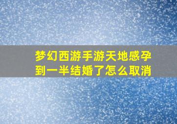 梦幻西游手游天地感孕到一半结婚了怎么取消