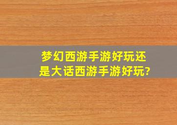 梦幻西游手游好玩还是大话西游手游好玩?