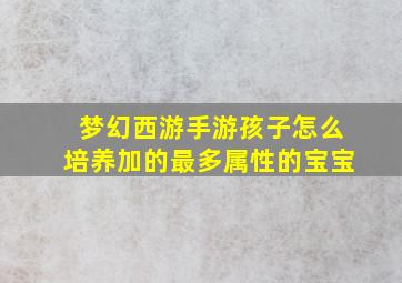 梦幻西游手游孩子怎么培养加的最多属性的宝宝