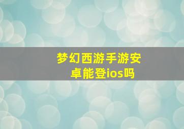 梦幻西游手游安卓能登ios吗