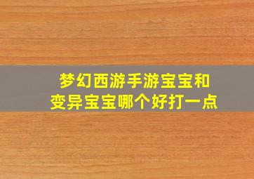 梦幻西游手游宝宝和变异宝宝哪个好打一点