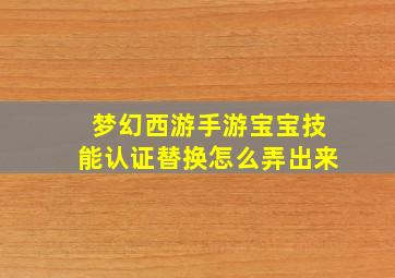 梦幻西游手游宝宝技能认证替换怎么弄出来