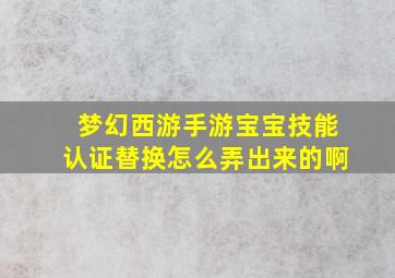 梦幻西游手游宝宝技能认证替换怎么弄出来的啊