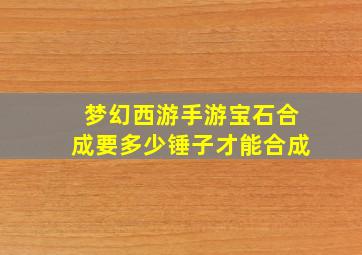 梦幻西游手游宝石合成要多少锤子才能合成