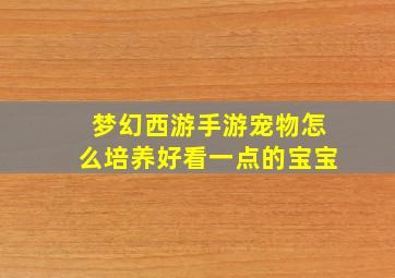 梦幻西游手游宠物怎么培养好看一点的宝宝