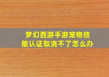 梦幻西游手游宠物技能认证取消不了怎么办