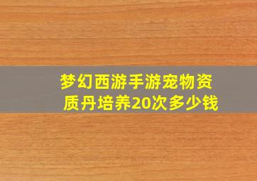 梦幻西游手游宠物资质丹培养20次多少钱