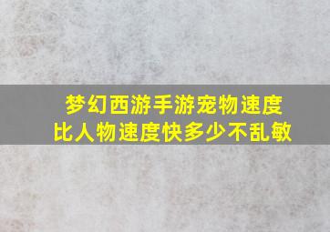 梦幻西游手游宠物速度比人物速度快多少不乱敏