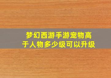 梦幻西游手游宠物高于人物多少级可以升级