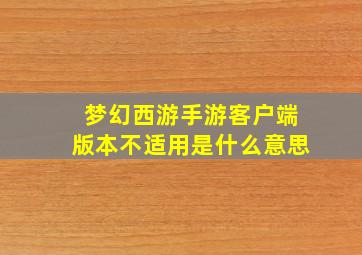 梦幻西游手游客户端版本不适用是什么意思