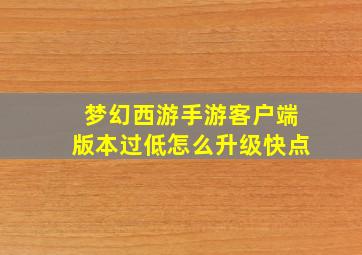 梦幻西游手游客户端版本过低怎么升级快点