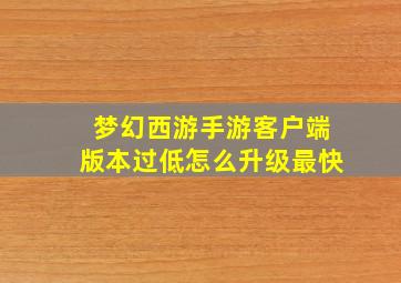 梦幻西游手游客户端版本过低怎么升级最快