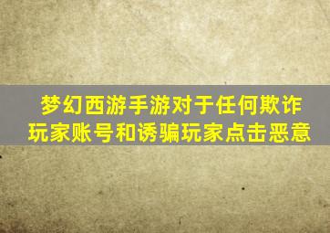 梦幻西游手游对于任何欺诈玩家账号和诱骗玩家点击恶意