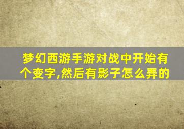 梦幻西游手游对战中开始有个变字,然后有影子怎么弄的