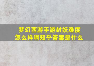 梦幻西游手游封妖难度怎么样啊知乎答案是什么