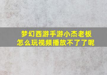 梦幻西游手游小杰老板怎么玩视频播放不了了呢