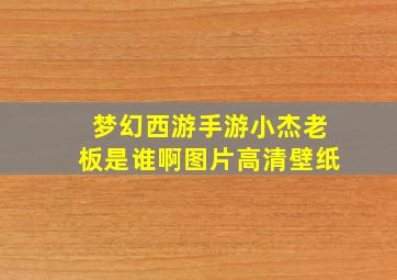 梦幻西游手游小杰老板是谁啊图片高清壁纸