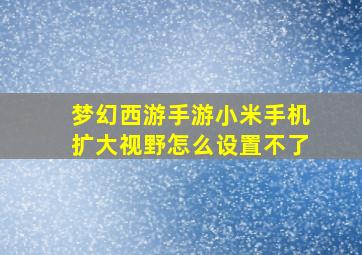 梦幻西游手游小米手机扩大视野怎么设置不了