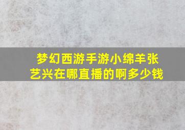 梦幻西游手游小绵羊张艺兴在哪直播的啊多少钱