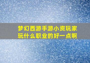 梦幻西游手游小资玩家玩什么职业的好一点啊