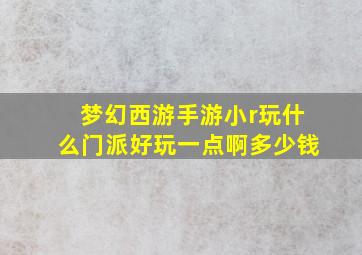 梦幻西游手游小r玩什么门派好玩一点啊多少钱