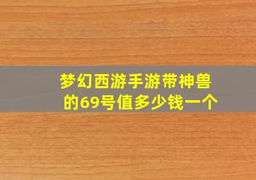 梦幻西游手游带神兽的69号值多少钱一个