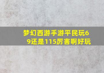 梦幻西游手游平民玩69还是115厉害啊好玩