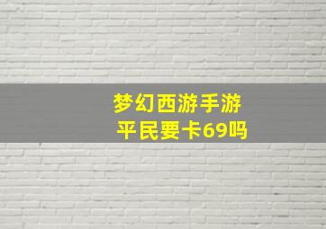 梦幻西游手游平民要卡69吗