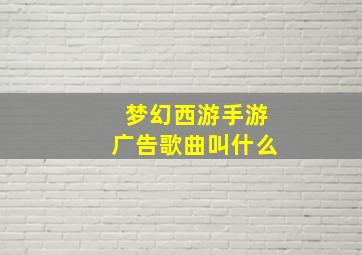 梦幻西游手游广告歌曲叫什么