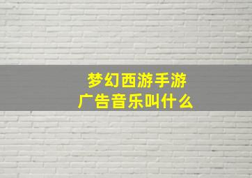 梦幻西游手游广告音乐叫什么