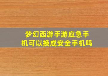 梦幻西游手游应急手机可以换成安全手机吗