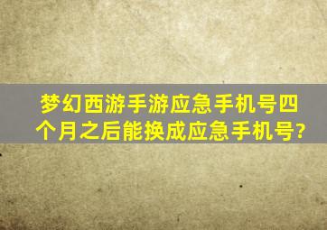 梦幻西游手游应急手机号四个月之后能换成应急手机号?