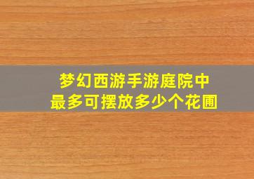 梦幻西游手游庭院中最多可摆放多少个花圃