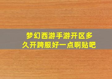 梦幻西游手游开区多久开跨服好一点啊贴吧