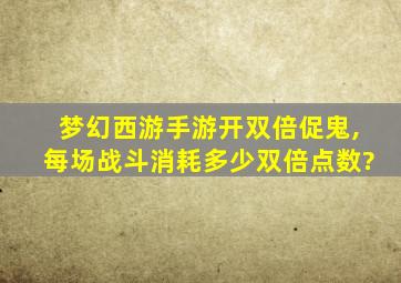 梦幻西游手游开双倍促鬼,每场战斗消耗多少双倍点数?