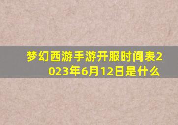 梦幻西游手游开服时间表2023年6月12日是什么