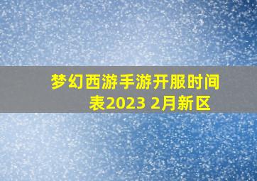 梦幻西游手游开服时间表2023 2月新区