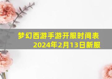 梦幻西游手游开服时间表2024年2月13日新服