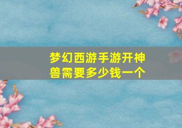 梦幻西游手游开神兽需要多少钱一个